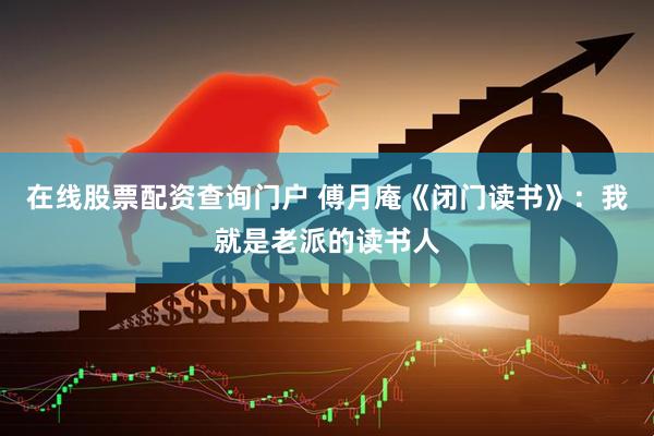 在线股票配资查询门户 傅月庵《闭门读书》：我就是老派的读书人