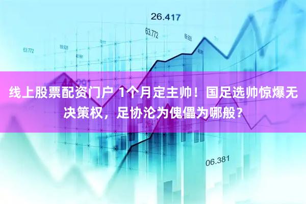 线上股票配资门户 1个月定主帅！国足选帅惊爆无决策权，足协沦为傀儡为哪般？