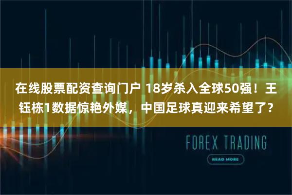 在线股票配资查询门户 18岁杀入全球50强！王钰栋1数据惊艳外媒，中国足球真迎来希望了？