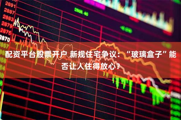 配资平台股票开户 新规住宅争议：“玻璃盒子”能否让人住得放心？