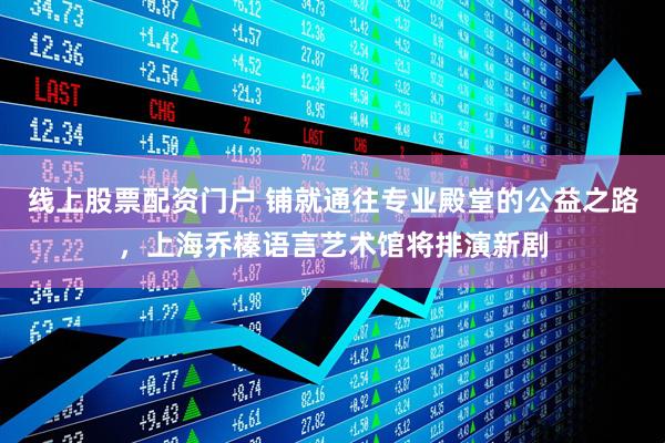 线上股票配资门户 铺就通往专业殿堂的公益之路，上海乔榛语言艺术馆将排演新剧