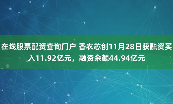 在线股票配资查询门户 香农芯创11月28日获融资买入11.92亿元，融资余额44.94亿元