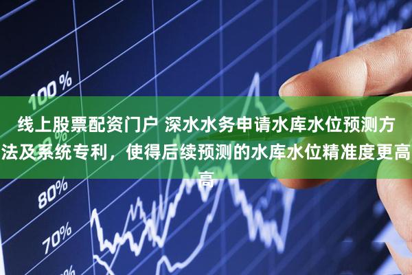 线上股票配资门户 深水水务申请水库水位预测方法及系统专利，使得后续预测的水库水位精准度更高