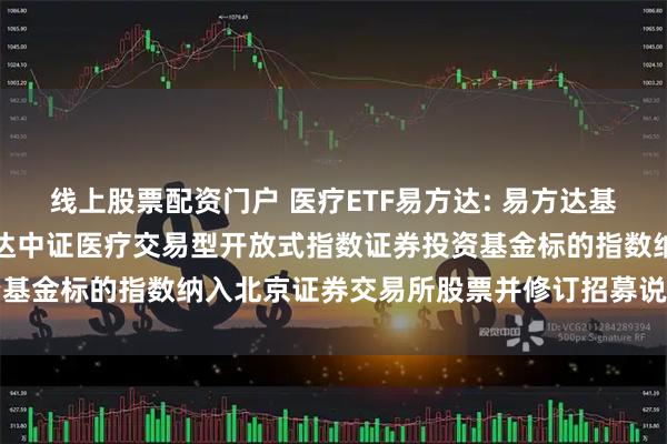 线上股票配资门户 医疗ETF易方达: 易方达基金管理有限公司关于易方达中证医疗交易型开放式指数证券投资基金标的指数纳入北京证券交易所股票并修订招募说明书的公告