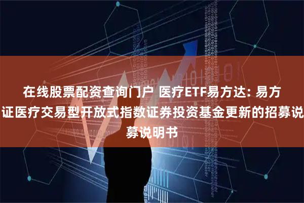 在线股票配资查询门户 医疗ETF易方达: 易方达中证医疗交易型开放式指数证券投资基金更新的招募说明书