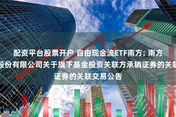 配资平台股票开户 自由现金流ETF南方: 南方基金管理股份有限公司关于旗下基金投资关联方承销证券的关联交易公告
