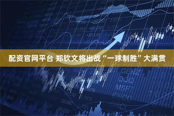 配资官网平台 郑钦文将出战“一球制胜”大满贯