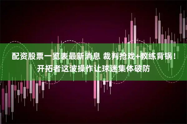 配资股票一览表最新消息 裁判抢戏+教练背锅！开拓者这波操作让球迷集体破防