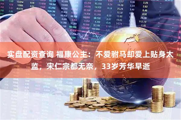 实盘配资查询 福康公主：不爱驸马却爱上贴身太监，宋仁宗都无奈，33岁芳华早逝