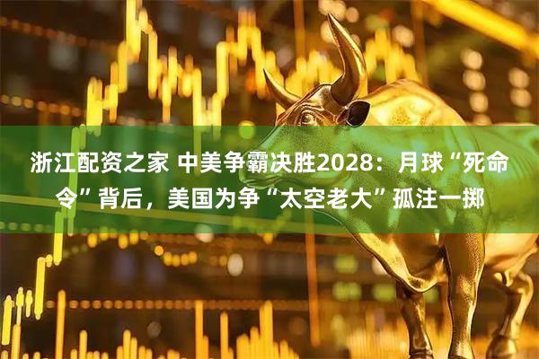 浙江配资之家 中美争霸决胜2028：月球“死命令”背后，美国为争“太空老大”孤注一掷