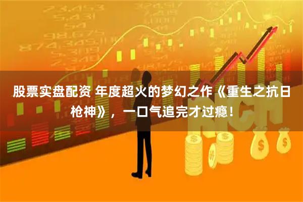 股票实盘配资 年度超火的梦幻之作《重生之抗日枪神》，一口气追完才过瘾！