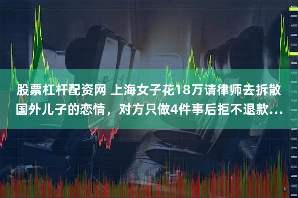 股票杠杆配资网 上海女子花18万请律师去拆散国外儿子的恋情，对方只做4件事后拒不退款…