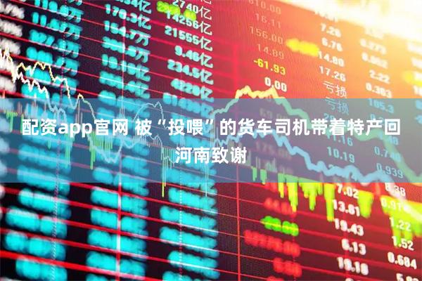 配资app官网 被“投喂”的货车司机带着特产回河南致谢