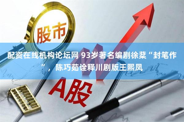 配资在线机构论坛网 93岁著名编剧徐棻“封笔作”，陈巧茹诠释川剧版王熙凤