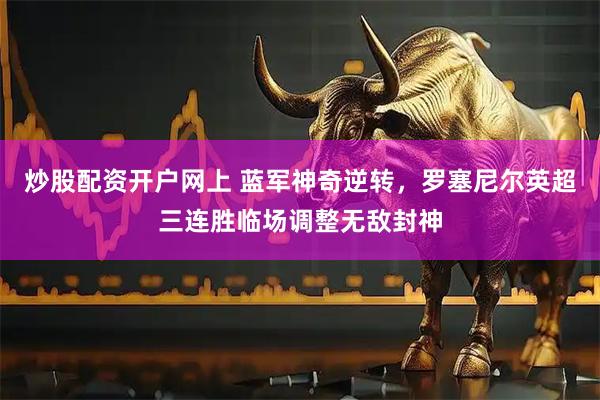炒股配资开户网上 蓝军神奇逆转，罗塞尼尔英超三连胜临场调整无敌封神