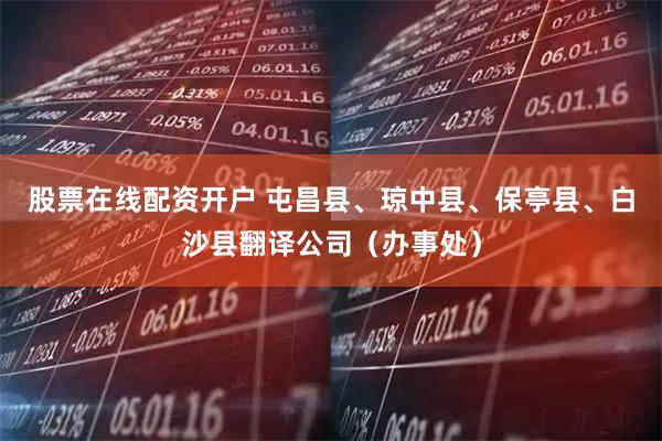 股票在线配资开户 屯昌县、琼中县、保亭县、白沙县翻译公司（办事处）