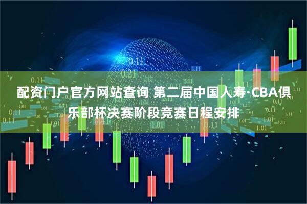 配资门户官方网站查询 第二届中国人寿·CBA俱乐部杯决赛阶段竞赛日程安排