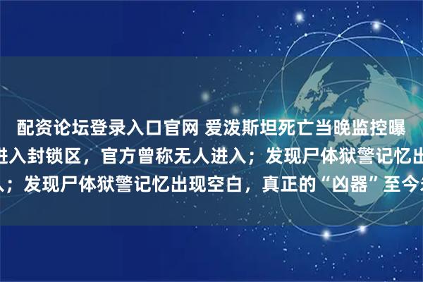 配资论坛登录入口官网 爱泼斯坦死亡当晚监控曝光：神秘“橙色人影”进入封锁区，官方曾称无人进入；发现尸体狱警记忆出现空白，真正的“凶器”至今未明