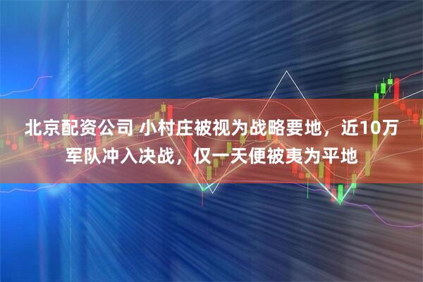 北京配资公司 小村庄被视为战略要地，近10万军队冲入决战，仅一天便被夷为平地