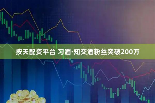 按天配资平台 习酒·知交酒粉丝突破200万