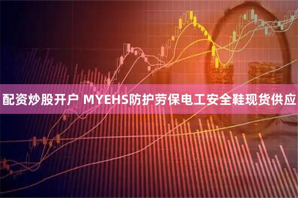 配资炒股开户 MYEHS防护劳保电工安全鞋现货供应