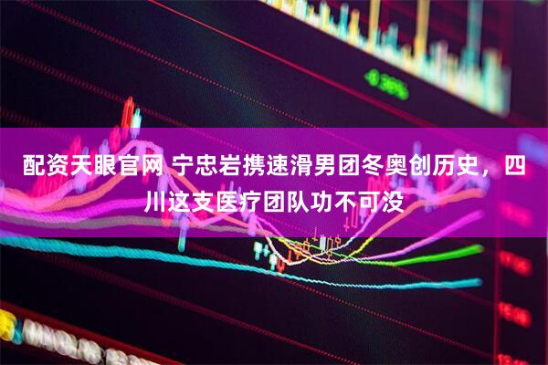 配资天眼官网 宁忠岩携速滑男团冬奥创历史，四川这支医疗团队功不可没
