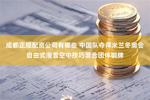 成都正规配资公司有哪些 中国队夺得米兰冬奥会自由式滑雪空中技巧混合团体铜牌