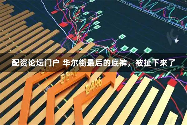 配资论坛门户 华尔街最后的底裤，被扯下来了