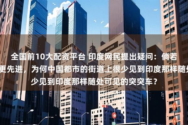 全国前10大配资平台 印度网民提出疑问：倘若中国确实比印度更先进，为何中国都市的街道上很少见到印度那样随处可见的突突车？
