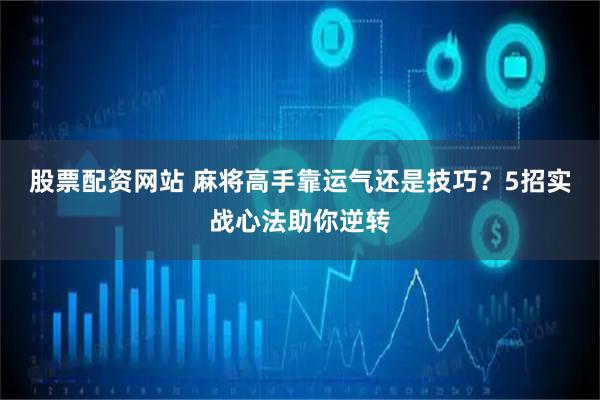 股票配资网站 麻将高手靠运气还是技巧？5招实战心法助你逆转