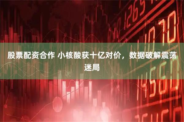 股票配资合作 小核酸获十亿对价，数据破解震荡迷局