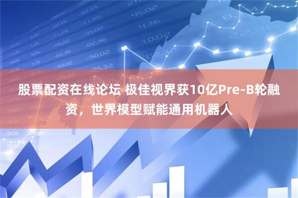 股票配资在线论坛 极佳视界获10亿Pre-B轮融资，世界模型赋能通用机器人