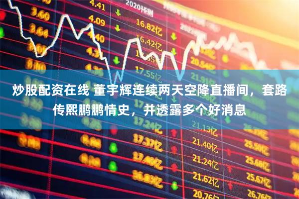 炒股配资在线 董宇辉连续两天空降直播间，套路传熙鹏鹏情史，并透露多个好消息