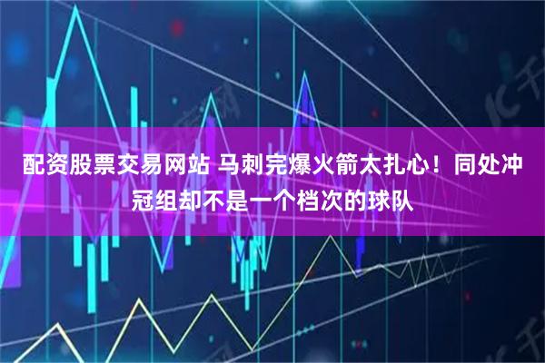 配资股票交易网站 马刺完爆火箭太扎心！同处冲冠组却不是一个档次的球队