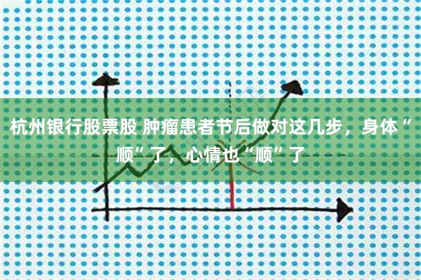 杭州银行股票股 肿瘤患者节后做对这几步，身体“顺”了，心情也“顺”了