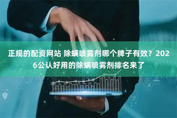 正规的配资网站 除螨喷雾剂哪个牌子有效？2026公认好用的除螨喷雾剂排名来了