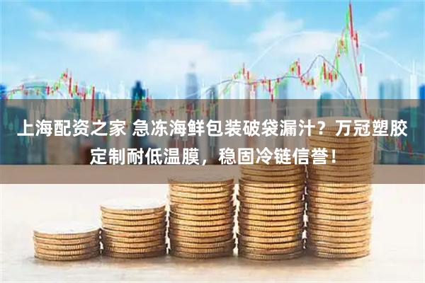 上海配资之家 急冻海鲜包装破袋漏汁？万冠塑胶定制耐低温膜，稳固冷链信誉！
