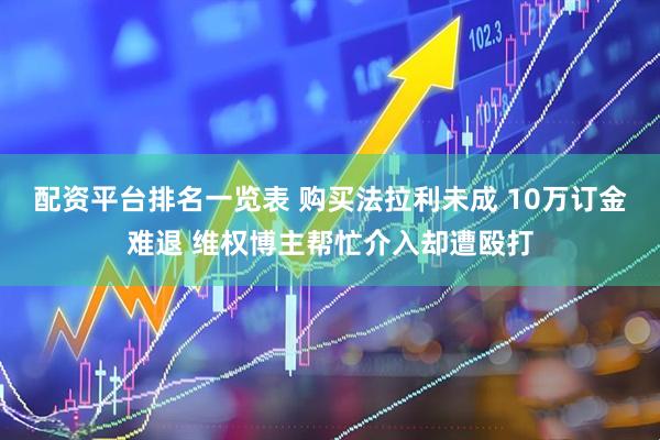 配资平台排名一览表 购买法拉利未成 10万订金难退 维权博主帮忙介入却遭殴打