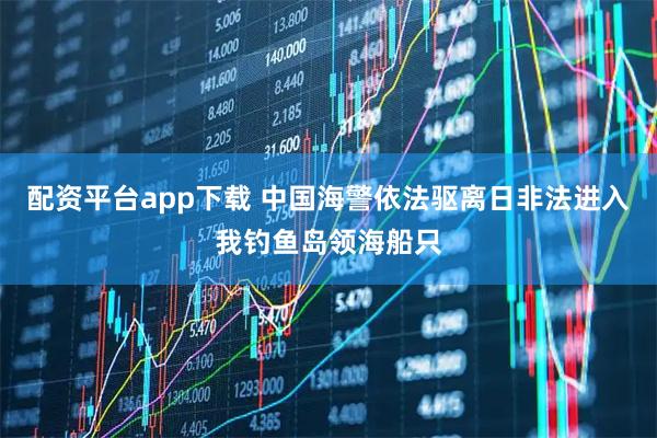 配资平台app下载 中国海警依法驱离日非法进入我钓鱼岛领海船只