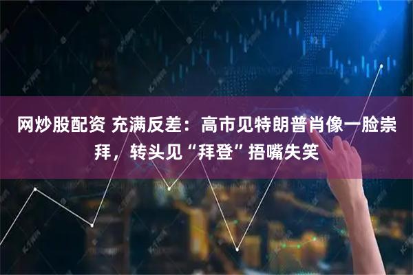 网炒股配资 充满反差：高市见特朗普肖像一脸崇拜，转头见“拜登”捂嘴失笑