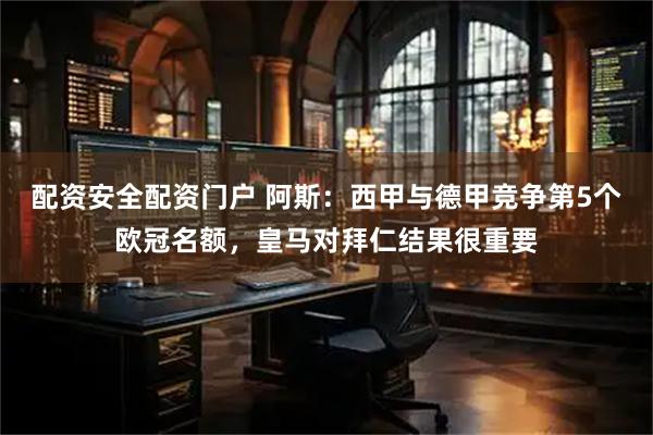 配资安全配资门户 阿斯：西甲与德甲竞争第5个欧冠名额，皇马对拜仁结果很重要