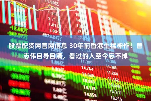 股票配资网官网信息 30年前香港生猛神作！曾志伟自导自演，看过的人至今忘不掉