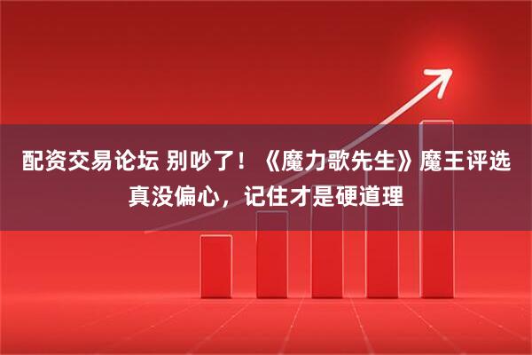 配资交易论坛 别吵了！《魔力歌先生》魔王评选真没偏心，记住才是硬道理
