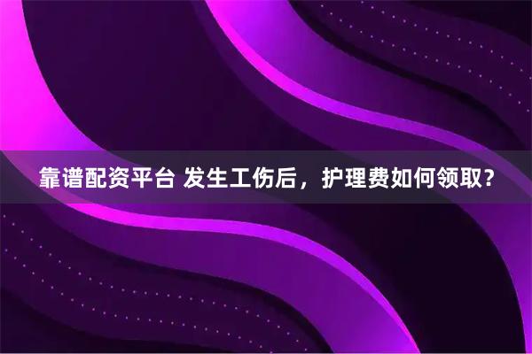 靠谱配资平台 发生工伤后，护理费如何领取？