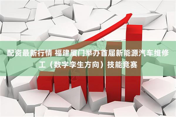 配资最新行情 福建厦门举办首届新能源汽车维修工（数字孪生方向）技能竞赛