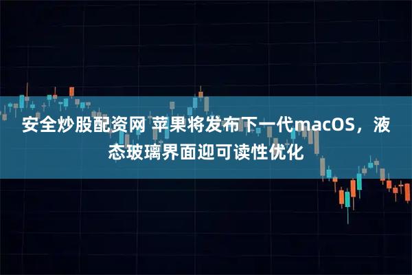 安全炒股配资网 苹果将发布下一代macOS，液态玻璃界面迎可读性优化
