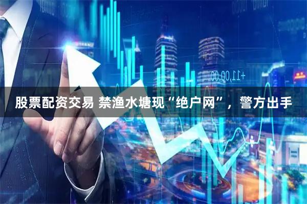 股票配资交易 禁渔水塘现“绝户网”，警方出手