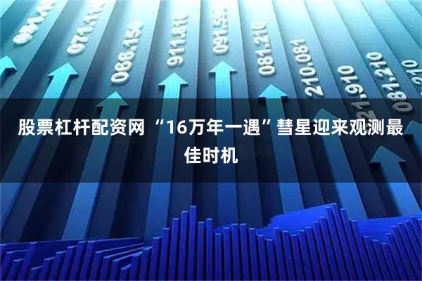 股票杠杆配资网 “16万年一遇”彗星迎来观测最佳时机