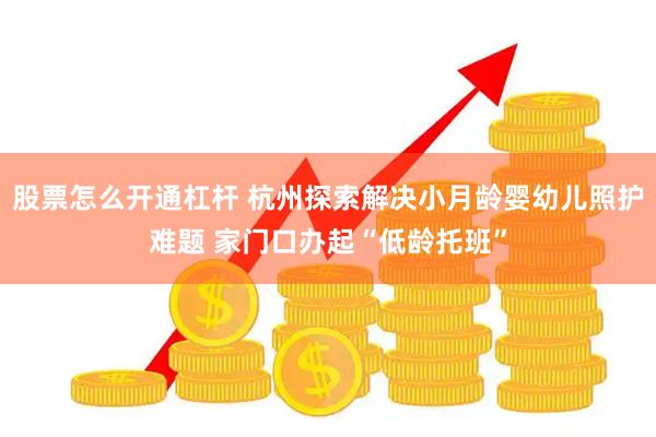 股票怎么开通杠杆 杭州探索解决小月龄婴幼儿照护难题 家门口办起“低龄托班”