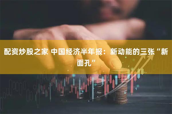 配资炒股之家 中国经济半年报：新动能的三张“新面孔”